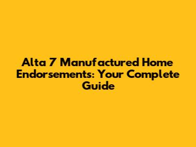 Alta 7 Manufactured Home Endorsements: Your Complete Guide