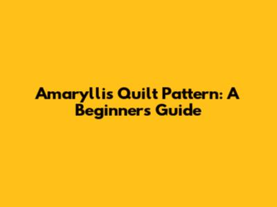 Amaryllis Quilt Pattern: A Beginner's Guide