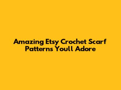 Amazing Etsy Crochet Scarf Patterns You'll Adore
