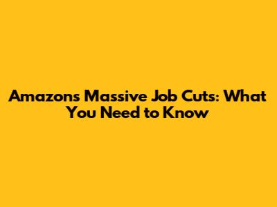 Amazon's Massive Job Cuts: What You Need to Know