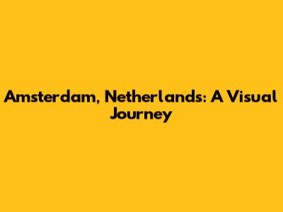 Amsterdam, Netherlands: A Visual Journey