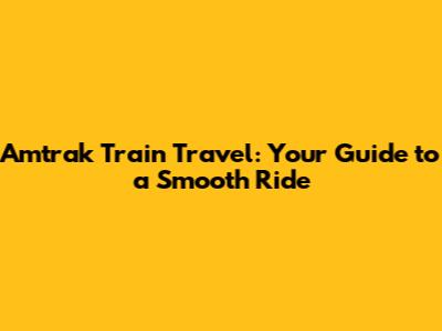 Amtrak Train Travel: Your Guide to a Smooth Ride