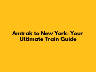 Amtrak to New York: Your Ultimate Train Guide