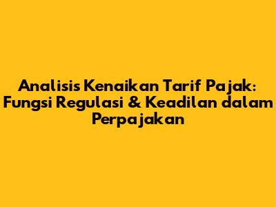 Analisis Kenaikan Tarif Pajak: Fungsi Regulasi & Keadilan dalam Perpajakan