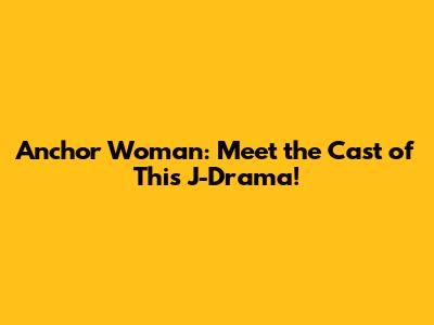 Anchor Woman: Meet the Cast of This J-Drama!