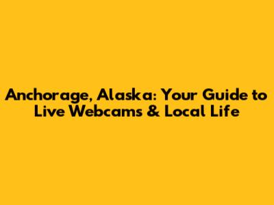 Anchorage, Alaska: Your Guide to Live Webcams & Local Life