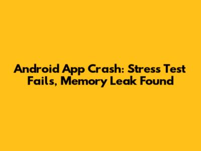 Android App Crash: Stress Test Fails, Memory Leak Found