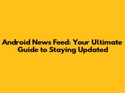 Android News Feed: Your Ultimate Guide to Staying Updated