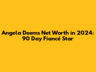 Angela Deem's Net Worth in 2024: 90 Day Fiancé Star