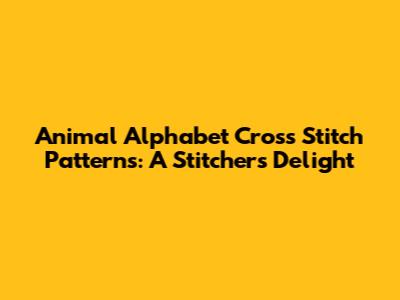Animal Alphabet Cross Stitch Patterns: A Stitcher's Delight