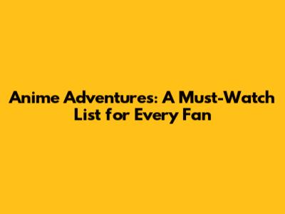 Anime Adventures: A Must-Watch List for Every Fan