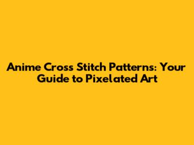 Anime Cross Stitch Patterns: Your Guide to Pixelated Art