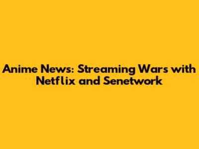 Anime News: Streaming Wars with Netflix and Senetwork