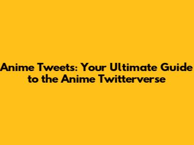 Anime Tweets: Your Ultimate Guide to the Anime Twitterverse