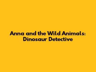Anna and the Wild Animals: Dinosaur Detective