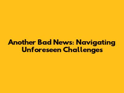 Another Bad News: Navigating Unforeseen Challenges