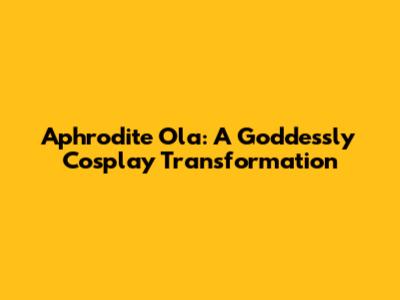 Aphrodite Ola: A Goddessly Cosplay Transformation