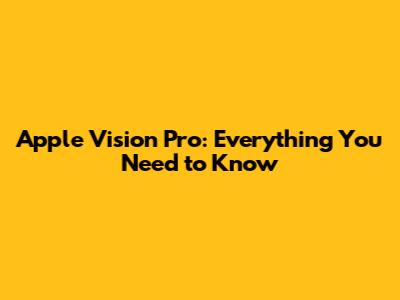 Apple Vision Pro: Everything You Need to Know
