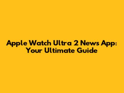 Apple Watch Ultra 2 News App: Your Ultimate Guide