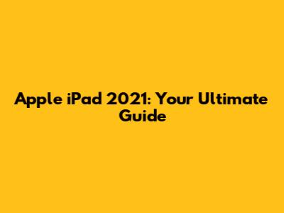 Apple iPad 2021: Your Ultimate Guide