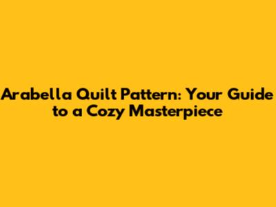 Arabella Quilt Pattern: Your Guide to a Cozy Masterpiece
