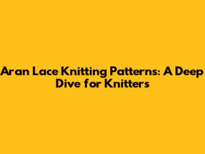 Aran Lace Knitting Patterns: A Deep Dive for Knitters