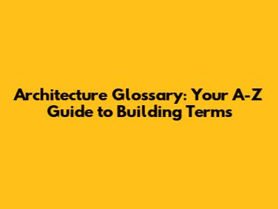 Architecture Glossary: Your A-Z Guide to Building Terms
