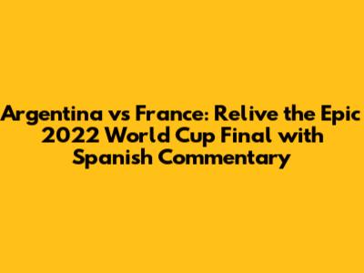 Argentina vs France: Relive the Epic 2022 World Cup Final with Spanish Commentary
