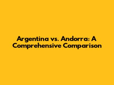 Argentina vs. Andorra: A Comprehensive Comparison