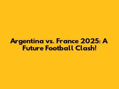 Argentina vs. France 2025: A Future Football Clash!