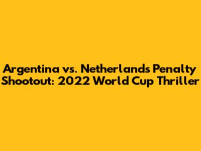 Argentina vs. Netherlands Penalty Shootout: 2022 World Cup Thriller