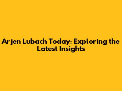 Arjen Lubach Today: Exploring the Latest Insights