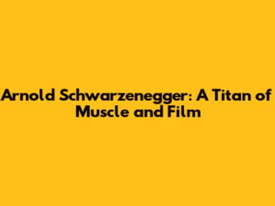 Arnold Schwarzenegger: A Titan of Muscle and Film