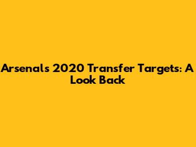 Arsenal's 2020 Transfer Targets: A Look Back