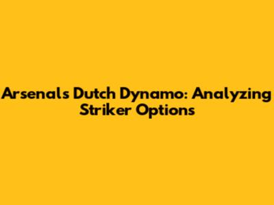 Arsenal's Dutch Dynamo: Analyzing Striker Options
