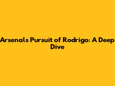Arsenal's Pursuit of Rodrigo: A Deep Dive