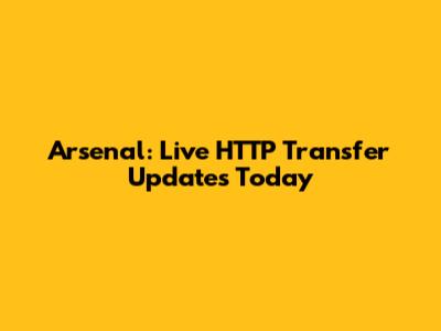 Arsenal: Live HTTP Transfer Updates Today