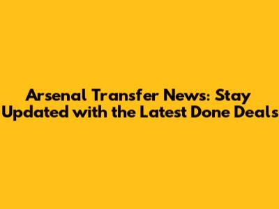 Arsenal Transfer News: Stay Updated with the Latest Done Deals