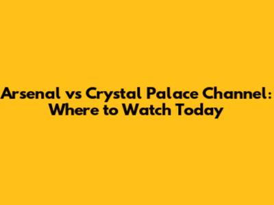 Arsenal vs Crystal Palace Channel: Where to Watch Today