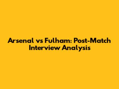 Arsenal vs Fulham: Post-Match Interview Analysis