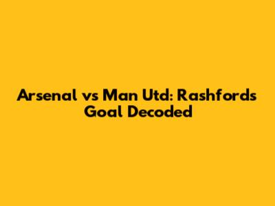 Arsenal vs Man Utd: Rashford's Goal Decoded