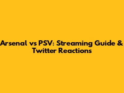 Arsenal vs PSV: Streaming Guide & Twitter Reactions