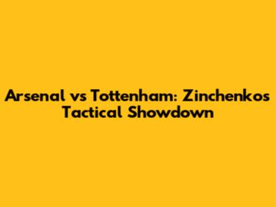 Arsenal vs Tottenham: Zinchenko's Tactical Showdown