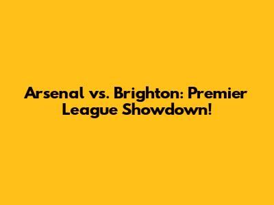 Arsenal vs. Brighton: Premier League Showdown!