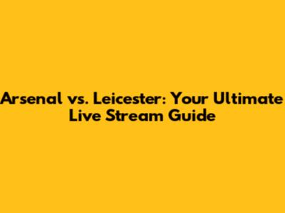 Arsenal vs. Leicester: Your Ultimate Live Stream Guide