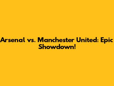 Arsenal vs. Manchester United: Epic Showdown!
