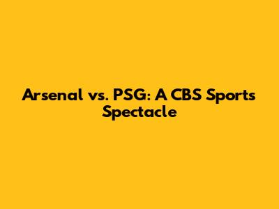 Arsenal vs. PSG: A CBS Sports Spectacle