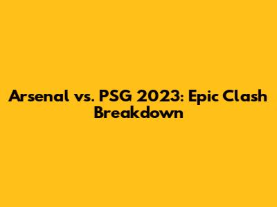 Arsenal vs. PSG 2023: Epic Clash Breakdown