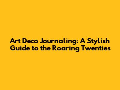 Art Deco Journaling: A Stylish Guide to the Roaring Twenties
