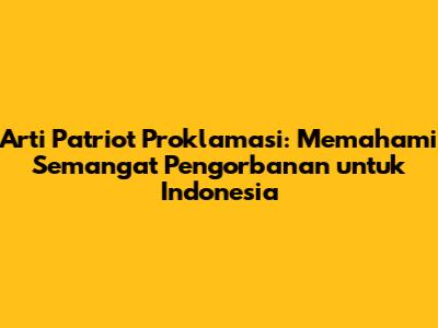 Arti Patriot Proklamasi: Memahami Semangat Pengorbanan untuk Indonesia